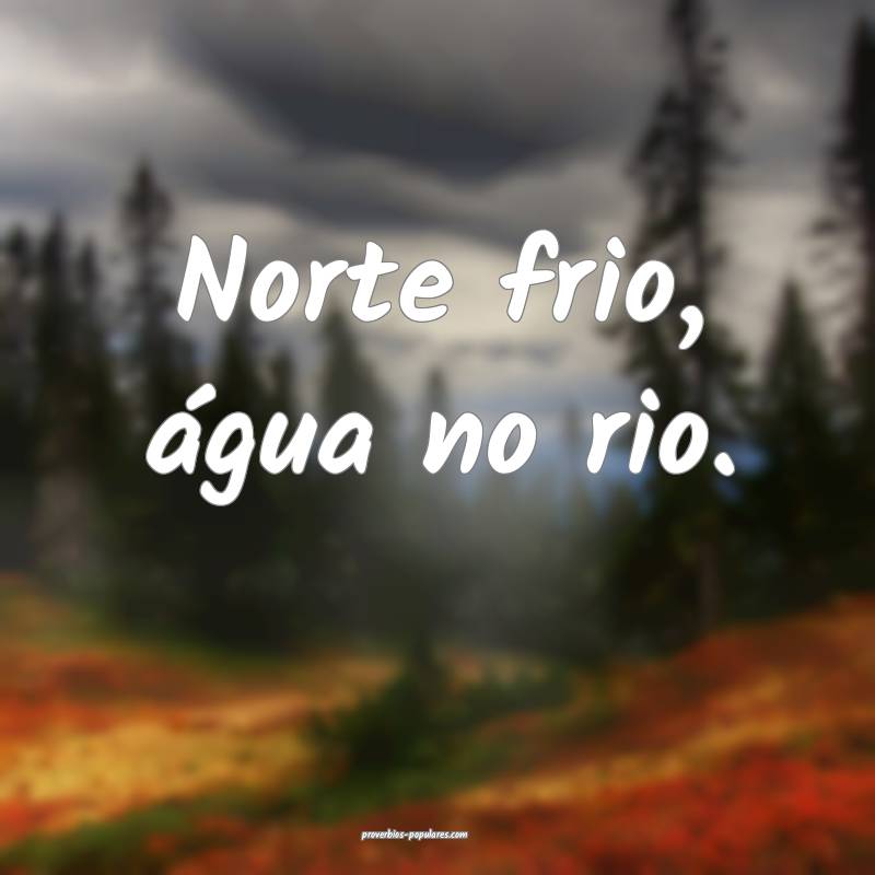 Norte frio, água no rio.
 ...