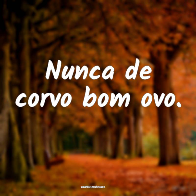 Nunca de corvo bom ovo.
...