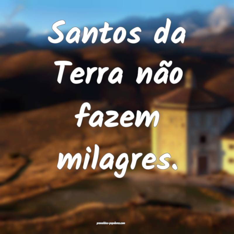 Santos da Terra não fazem milagres.
 ...