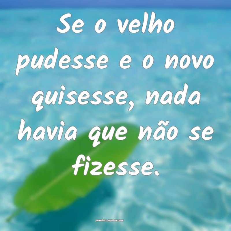 Se o velho pudesse e o novo quisesse, nada havia q ...