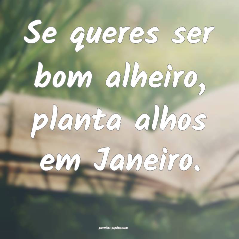 Se queres ser bom alheiro, planta alhos em Janeiro.
...