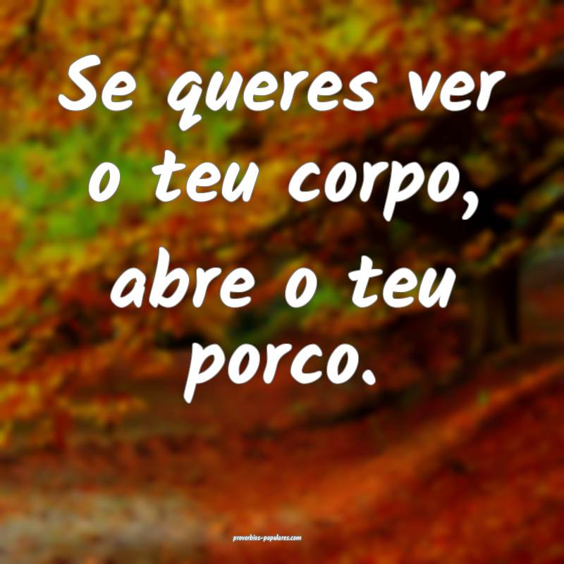 Se queres ver o teu corpo, abre o teu porco.
...
