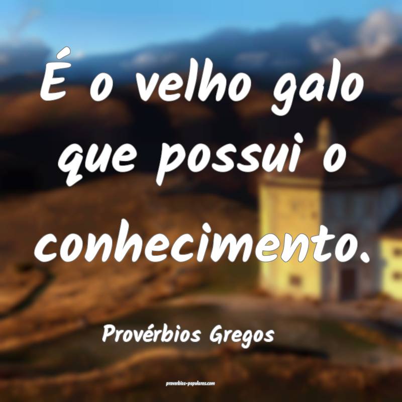 É o velho galo que possui o conhecimento.
...