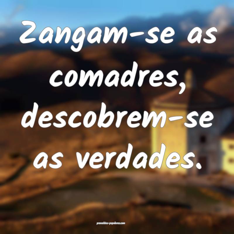 Zangam-se as comadres, descobrem-se as verdades.
...