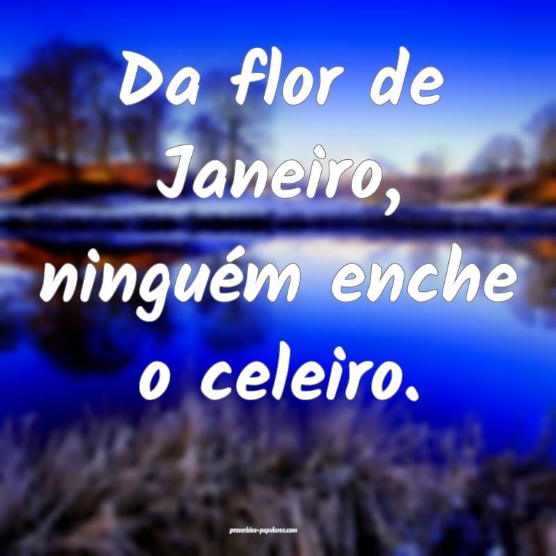 Da flor de Janeiro, ninguém enche o celeiro.
 ...