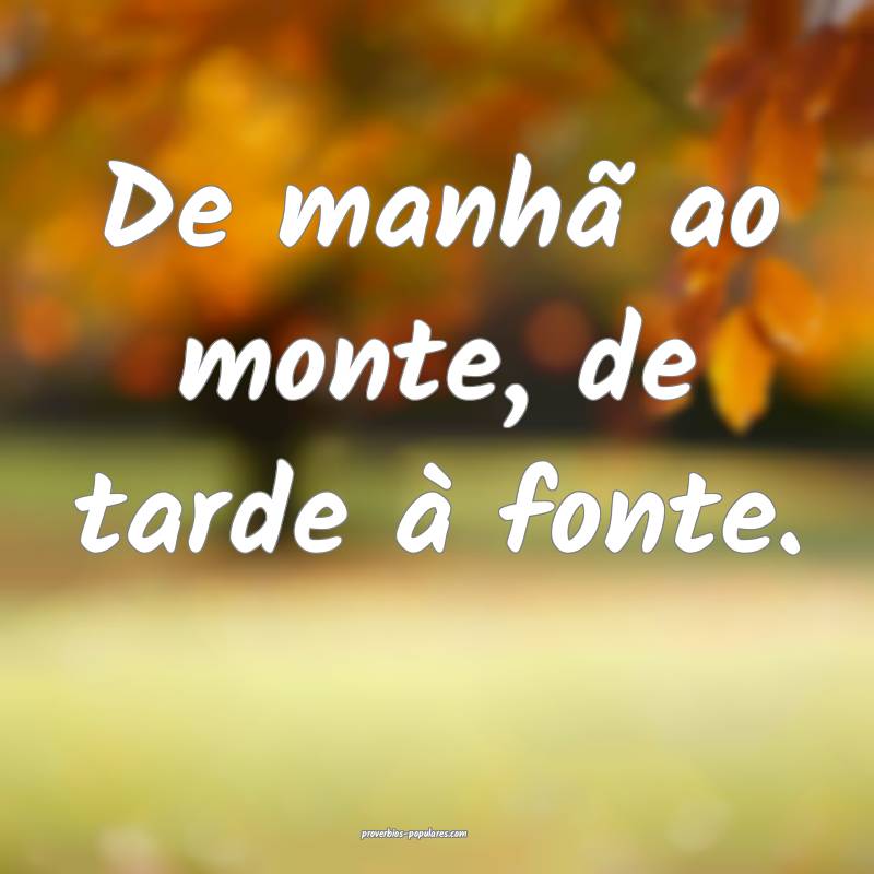 De manhã ao monte, de tarde à fonte.
 ...