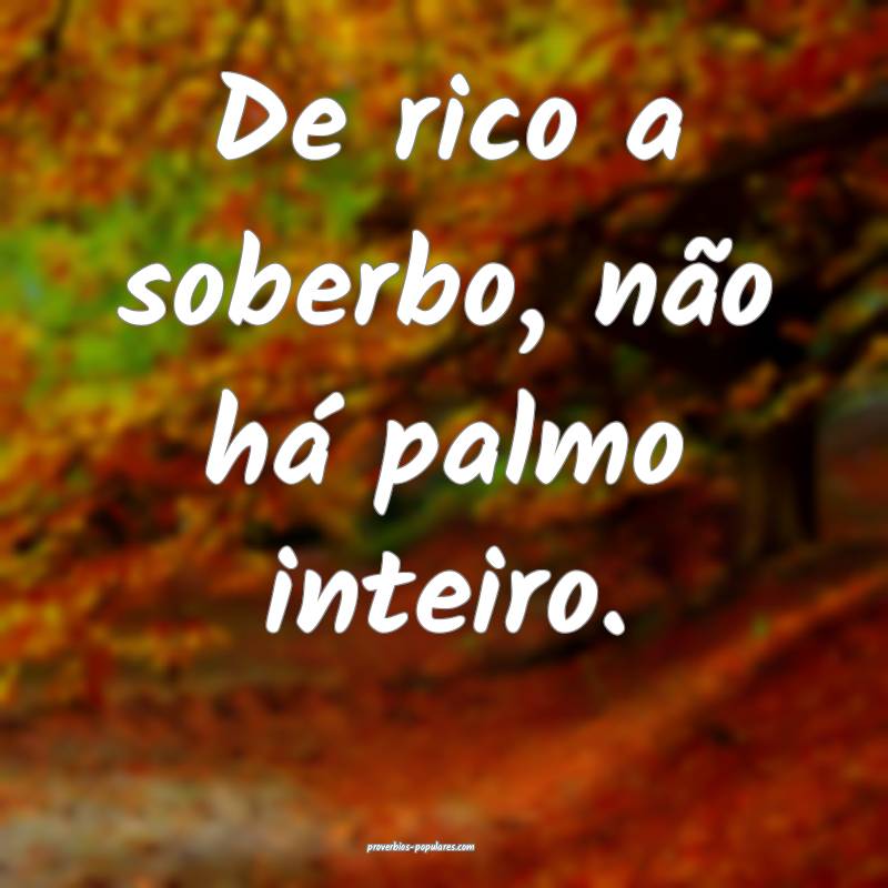 De rico a soberbo, não há palmo inteiro.
...
