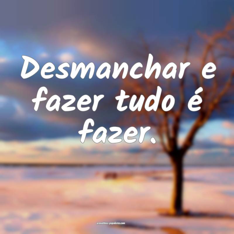 Desmanchar e fazer tudo é fazer.
...