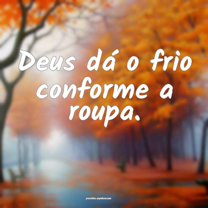 Deus dá o frio conforme a roupa.
...