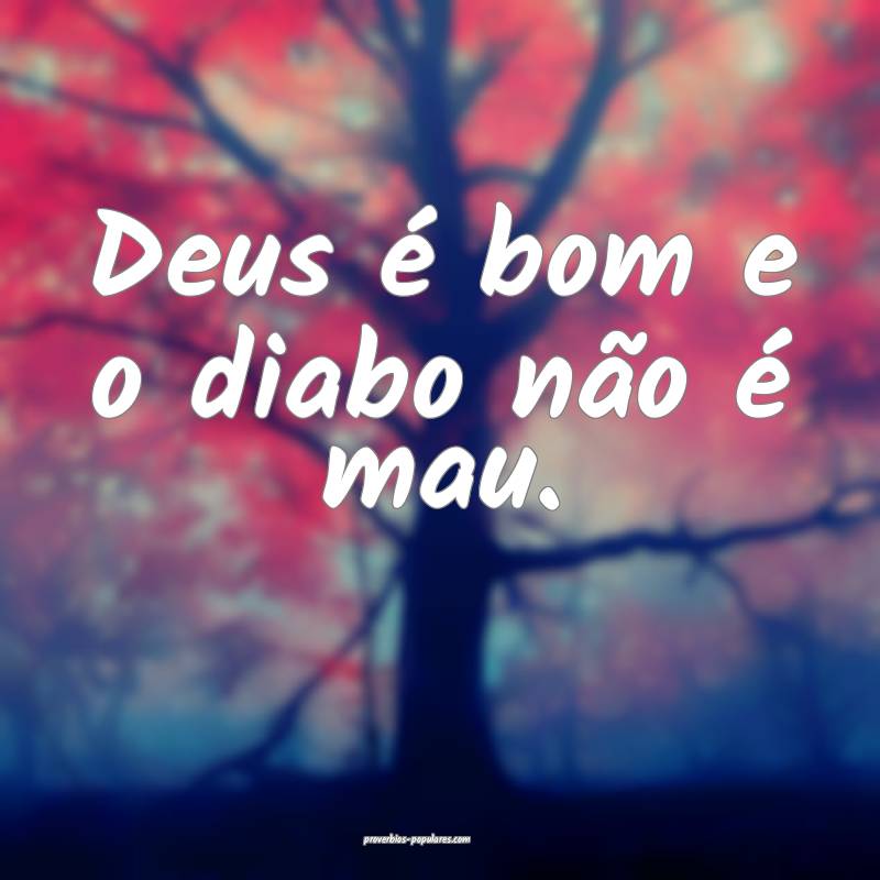 Deus é bom e o diabo não é mau.
...