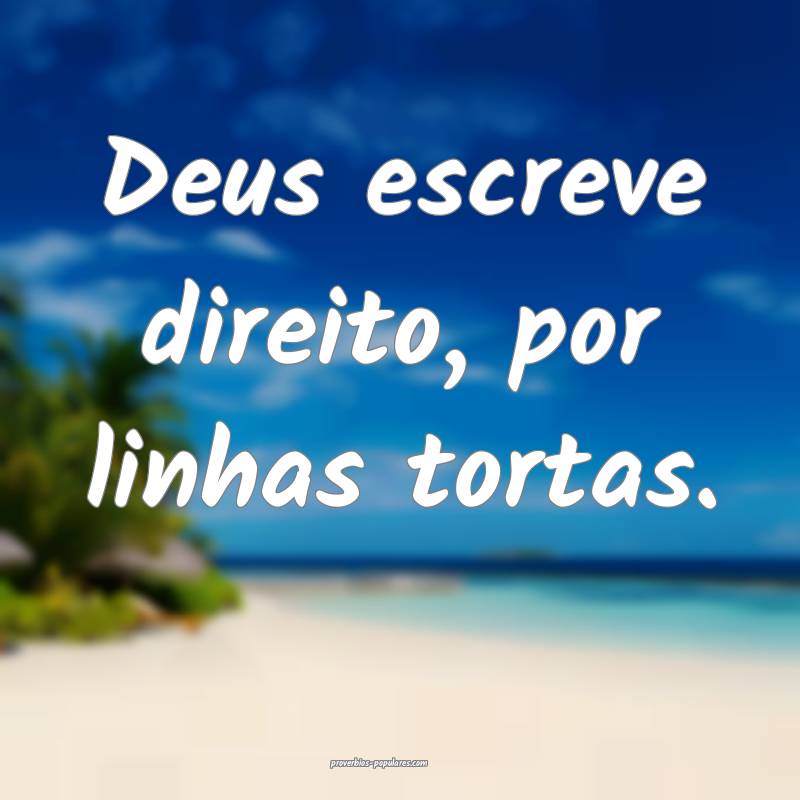 Deus escreve direito, por linhas tortas.
...