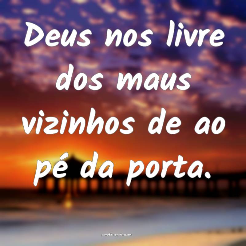 Deus nos livre dos maus vizinhos de ao pé da port ...
