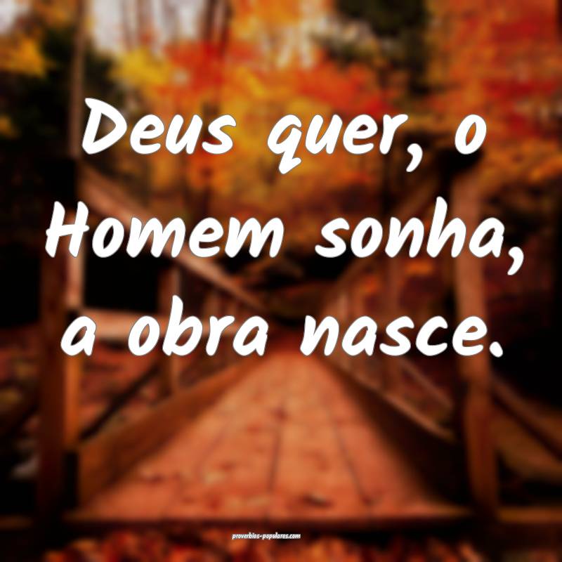 Deus quer, o Homem sonha, a obra nasce.
...
