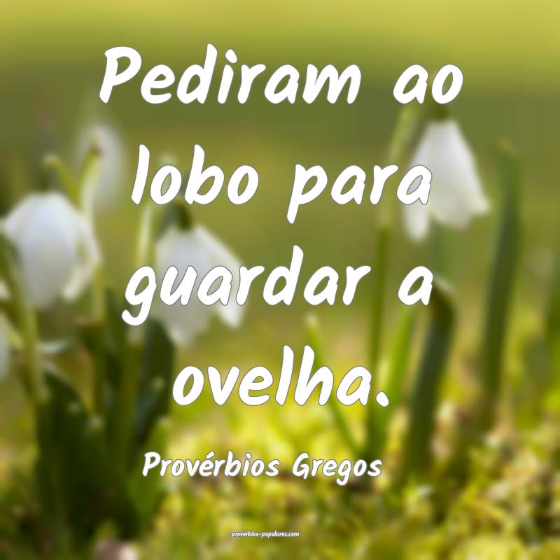 Pediram ao lobo para guardar a ovelha.
...