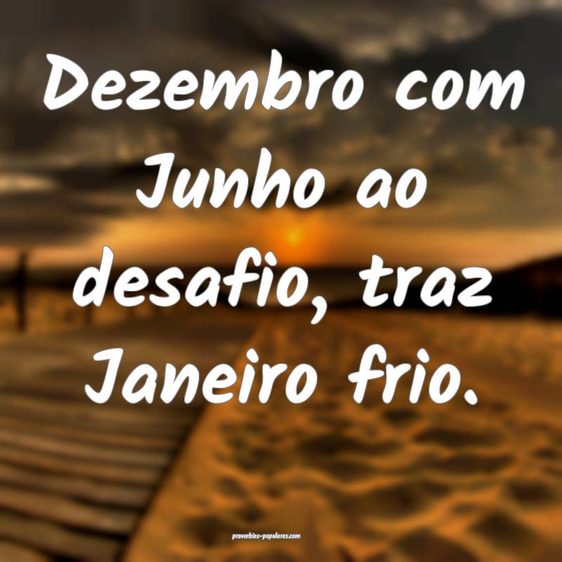 Dezembro com Junho ao desafio, traz Janeiro frio.
...