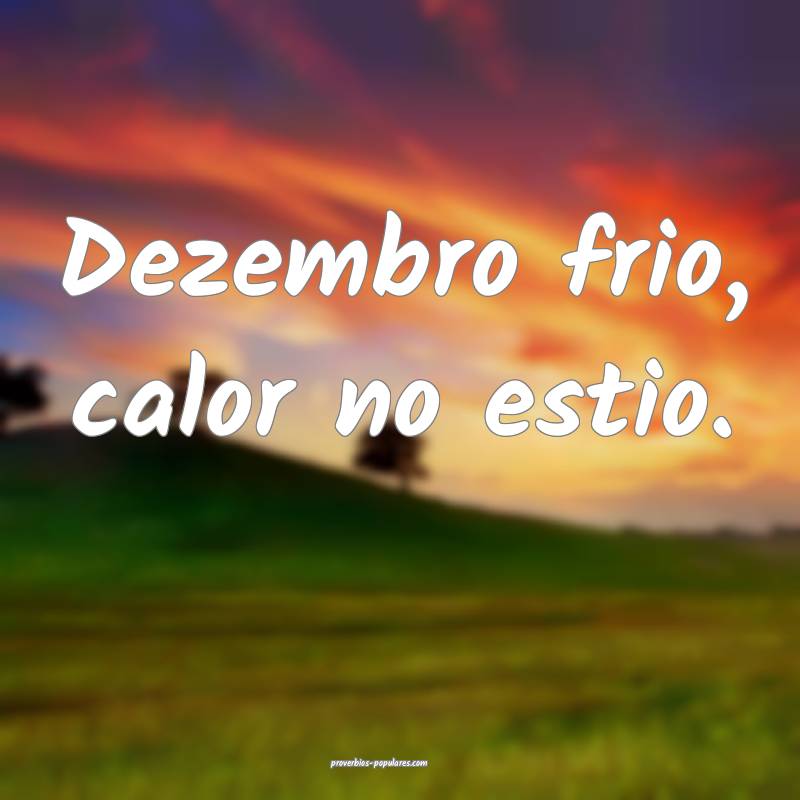 Dezembro frio, calor no estio.
...