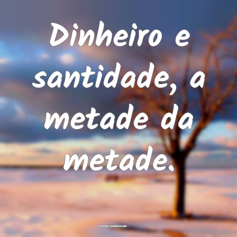 Dinheiro e santidade, a metade da metade.
...