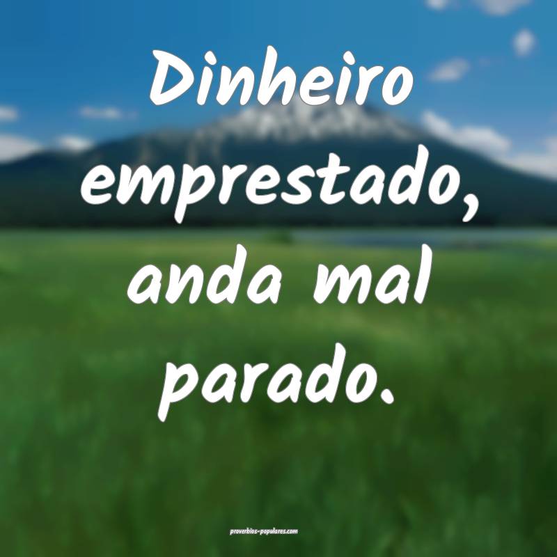 Dinheiro emprestado, anda mal parado.
...