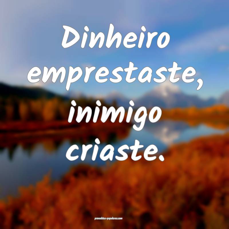 Dinheiro emprestaste, inimigo criaste.
...