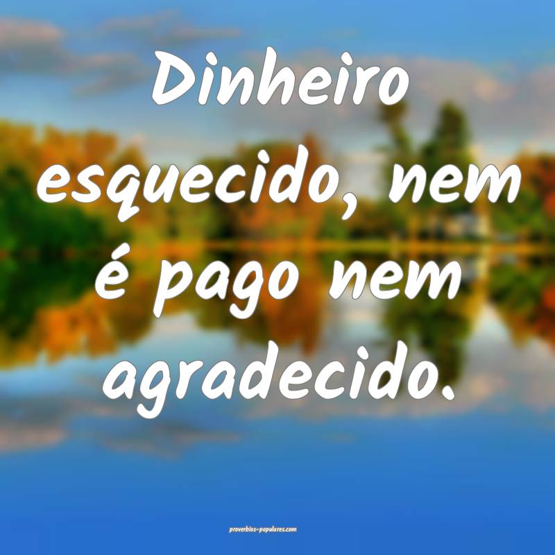 Dinheiro esquecido, nem é pago nem agradecido.
 ...