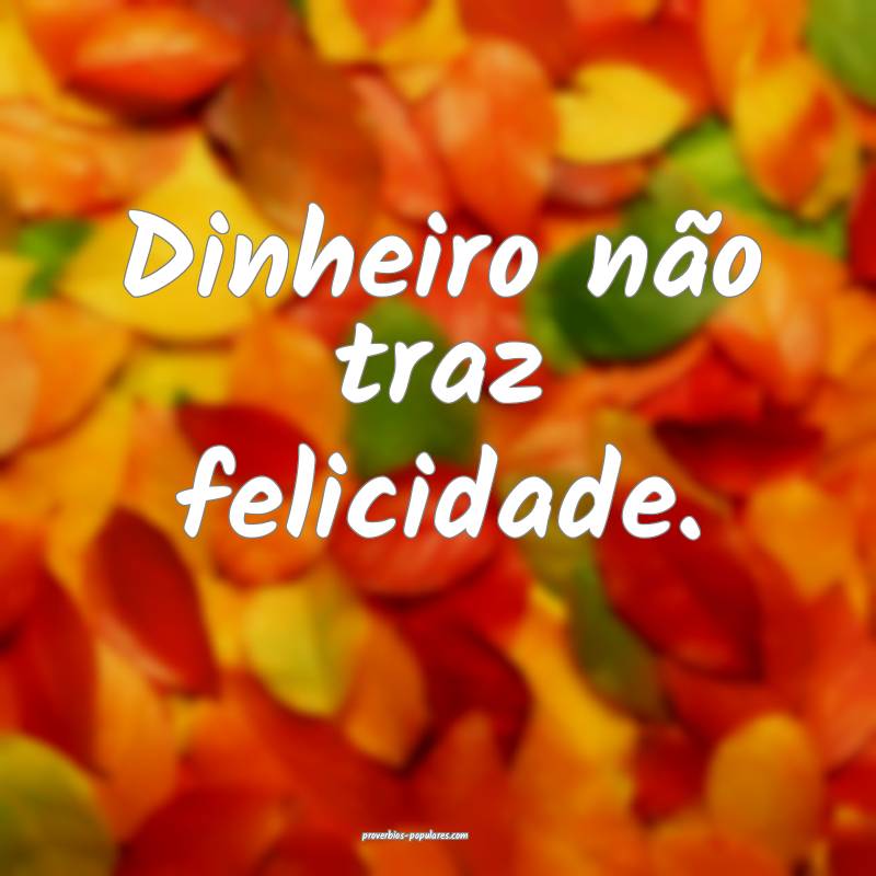 Dinheiro não traz felicidade.
...