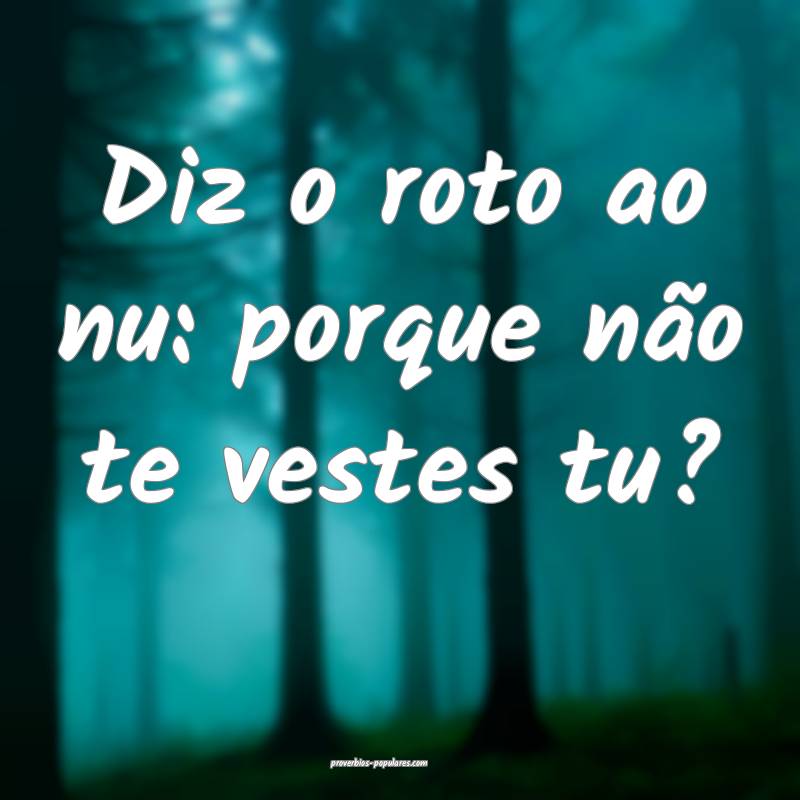 Diz o roto ao nu: porque não te vestes tu?
 ...