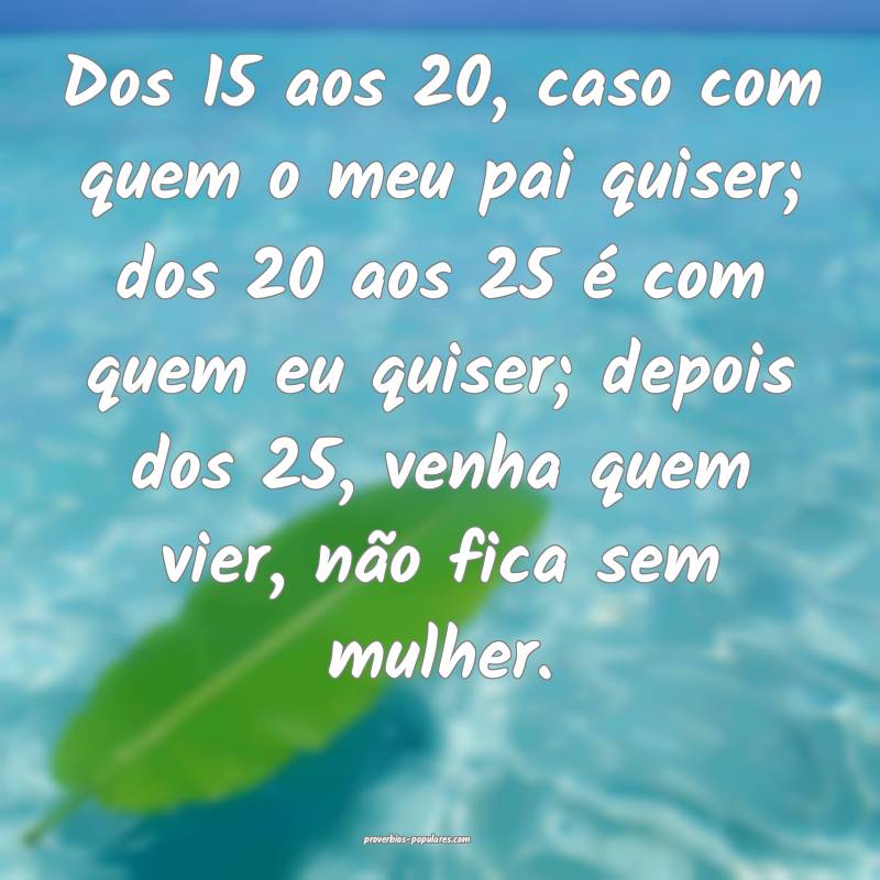 Dos 15 aos 20, caso com quem o meu pai quiser; dos 20 aos 25 é com qu...