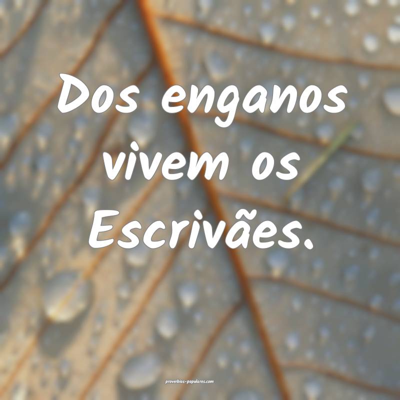 Dos enganos vivem os Escrivães.
 ...