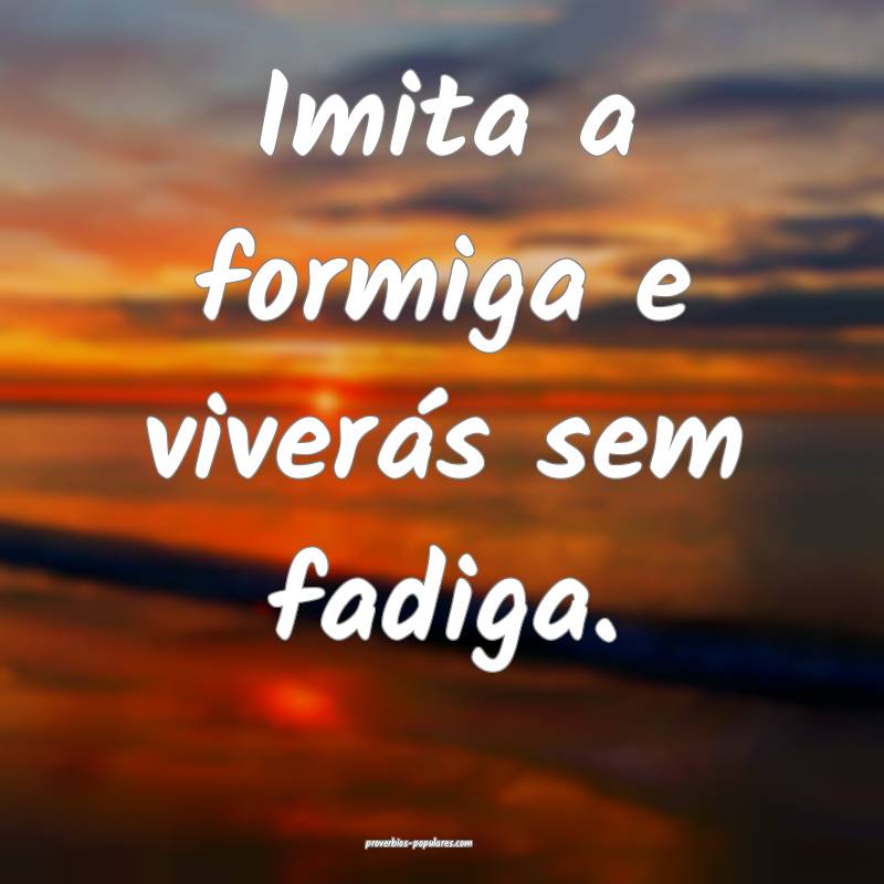 Imita a formiga e viverás sem fadiga.
...