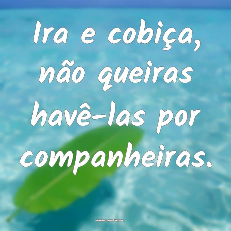Ira e cobiça, não queiras havê-las por companhe ...
