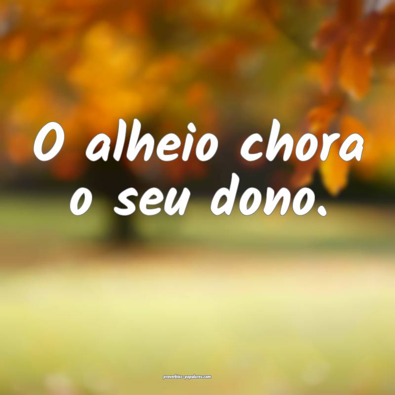 O alheio chora o seu dono.
...