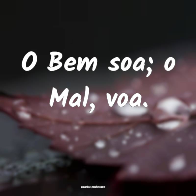 O Bem soa; o Mal, voa.
...
