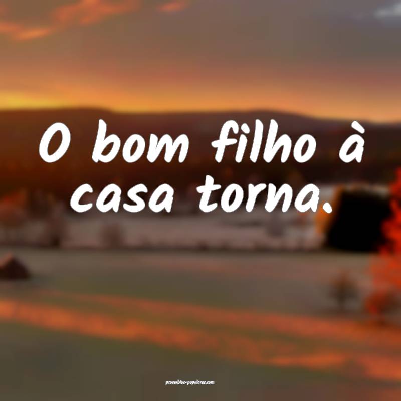 O bom filho à casa torna.
...