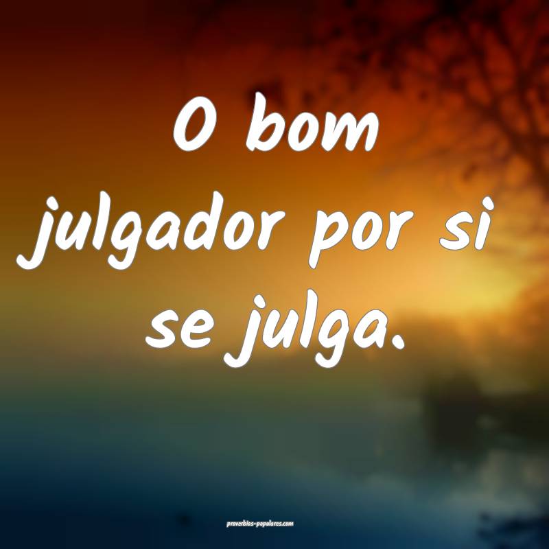 O bom julgador por si se julga.
 ...