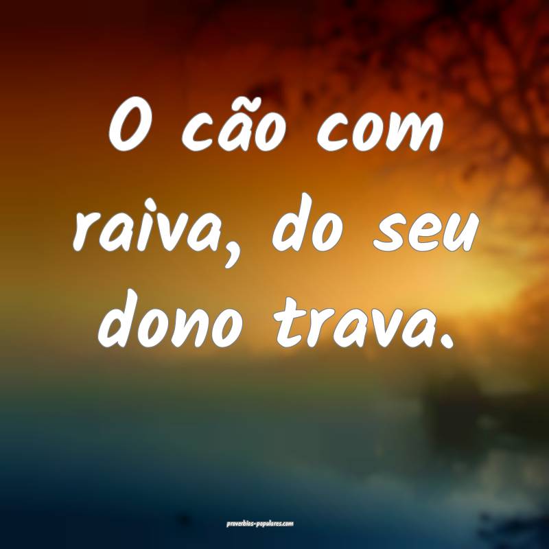 O cão com raiva, do seu dono trava.
...