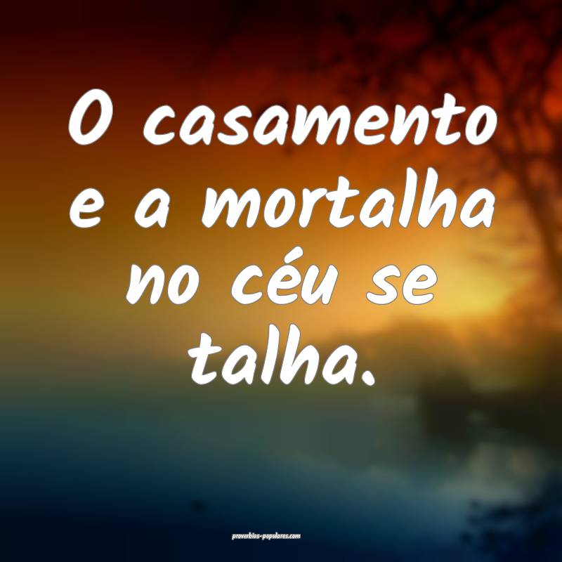 O casamento e a mortalha no céu se talha.
...