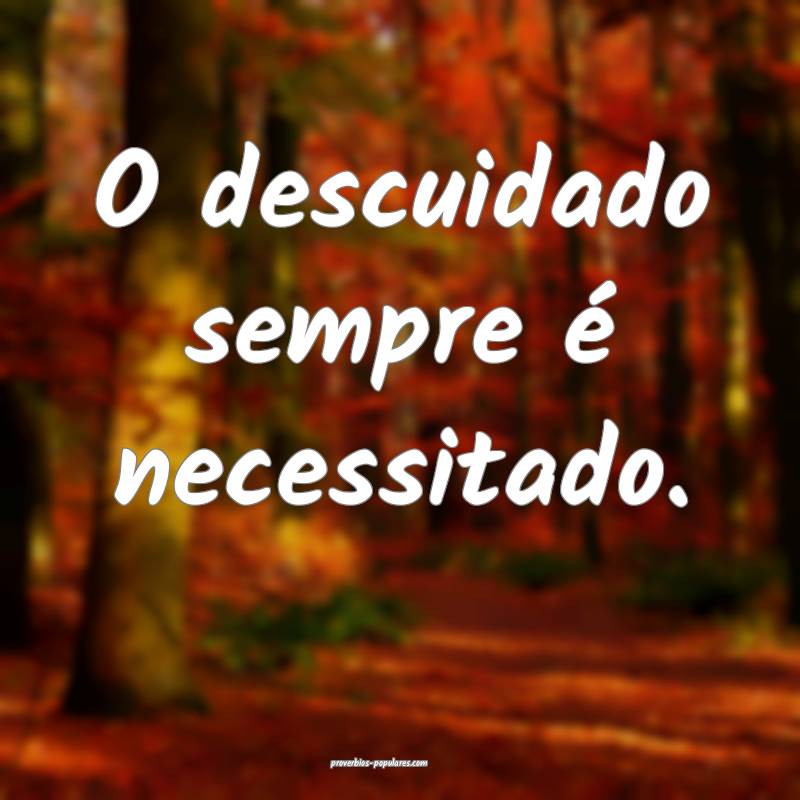 O descuidado sempre é necessitado.
...