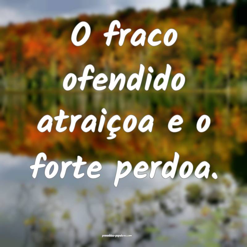 O fraco ofendido atraiçoa e o forte perdoa.
...
