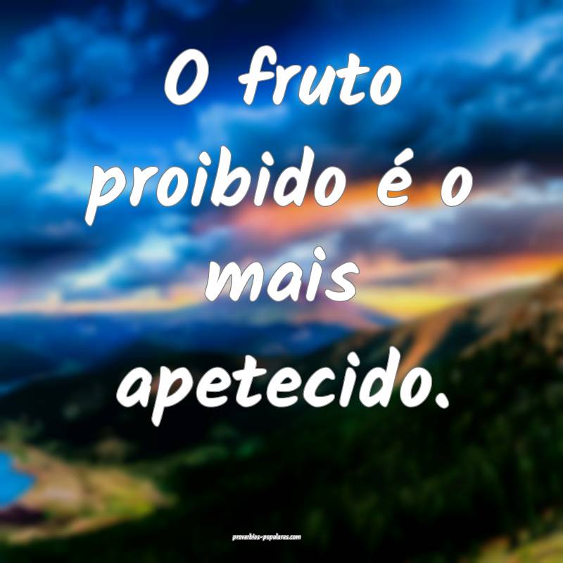 O fruto proibido é o mais apetecido.
 ...