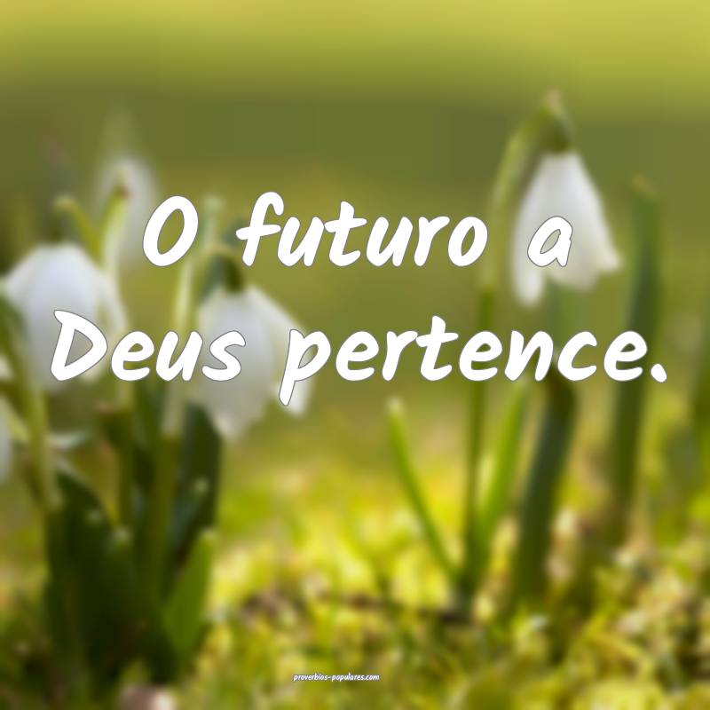 O futuro a Deus pertence.
...