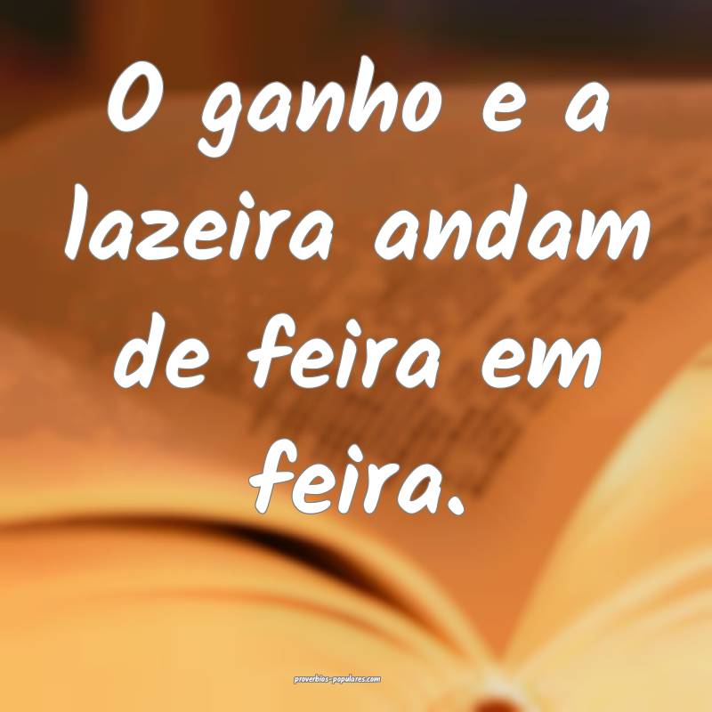 O ganho e a lazeira andam de feira em feira.
 ...