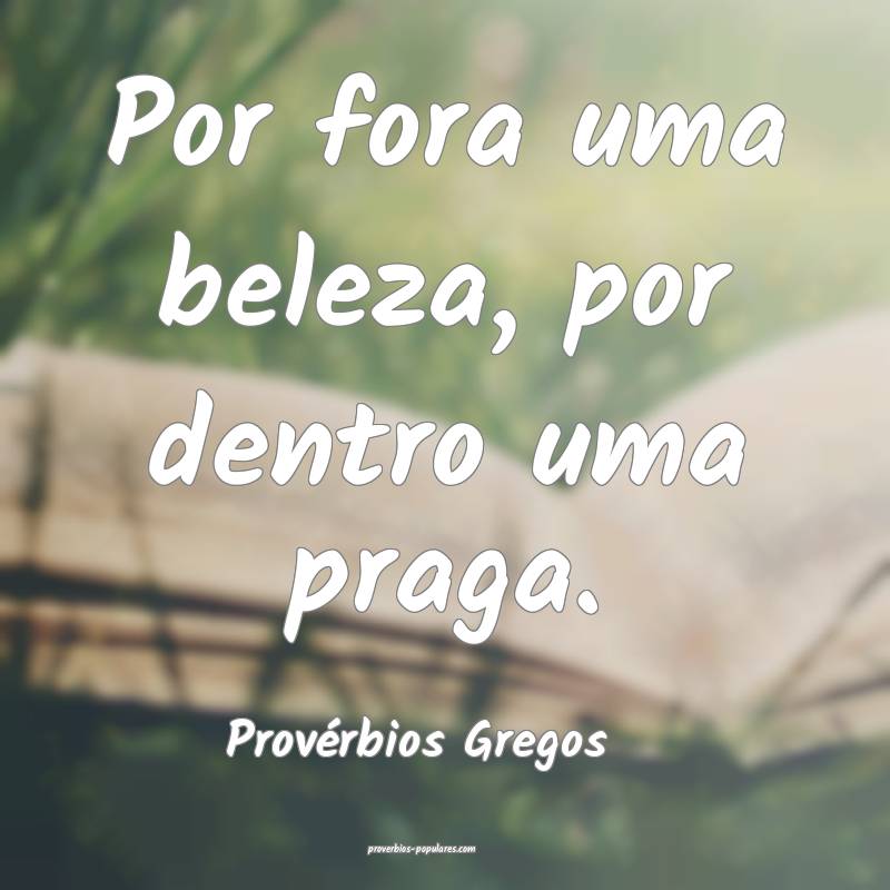 Por fora uma beleza, por dentro uma praga.
...