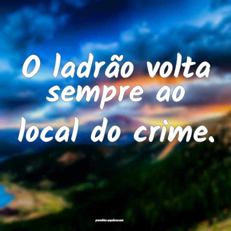 O ladrão volta sempre ao local do crime.
...