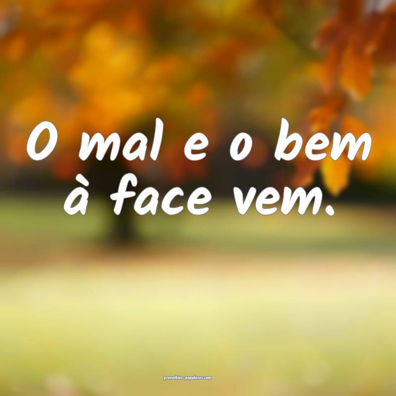 O mal e o bem à face vem.
...