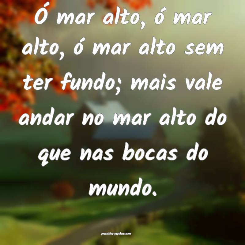 Ó mar alto, ó mar alto, ó mar alto sem ter fundo; mais vale andar n...