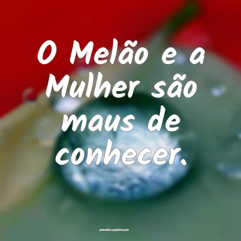 O Melão e a Mulher são maus de conhecer.
...