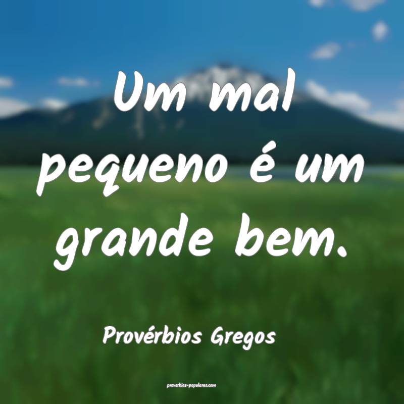 Um mal pequeno é um grande bem.
...
