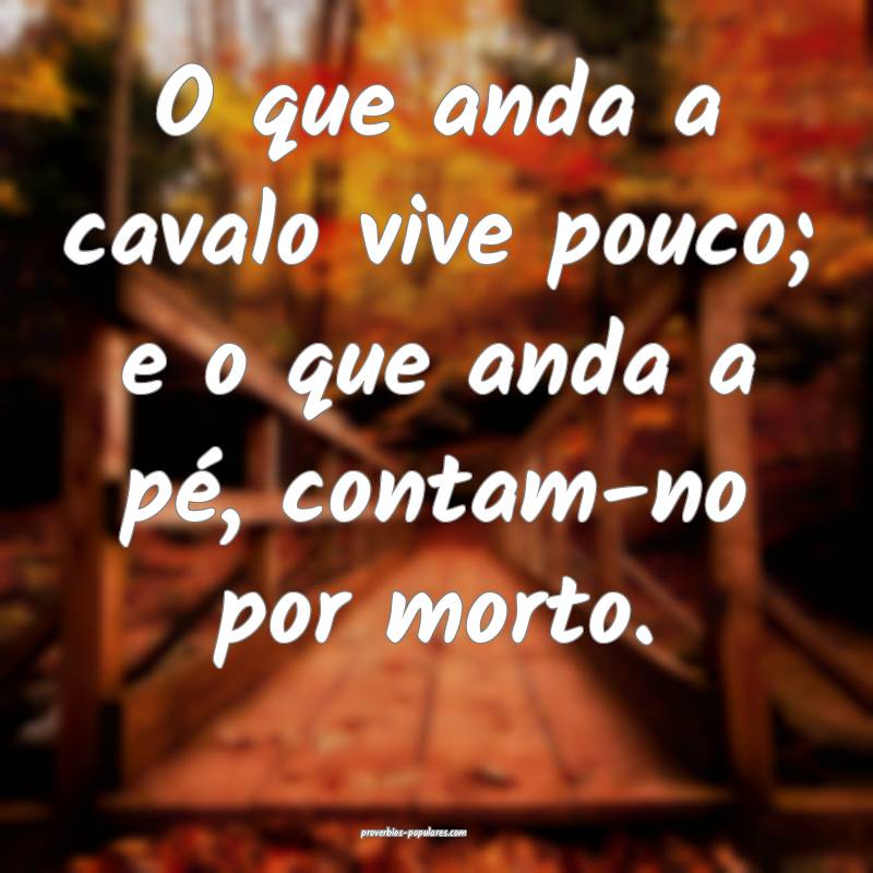 O que anda a cavalo vive pouco; e o que anda a pé, contam-no por mort...