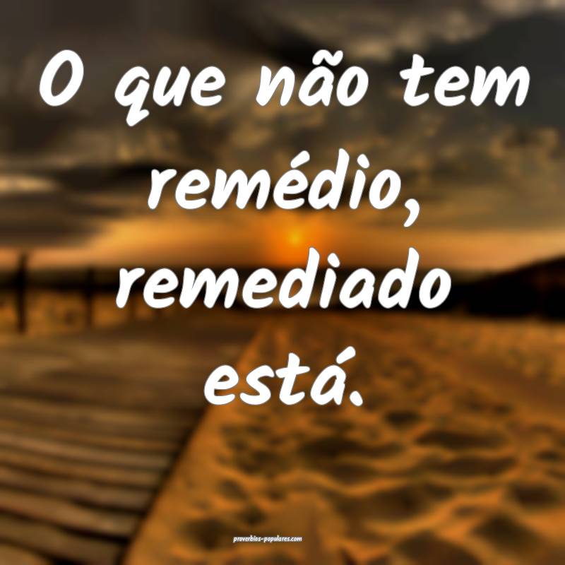 O que não tem remédio, remediado está.
...