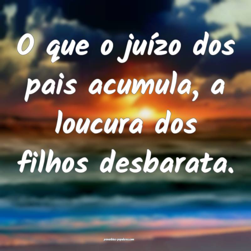 O que o juízo dos pais acumula, a loucura dos filhos desbarata.
...